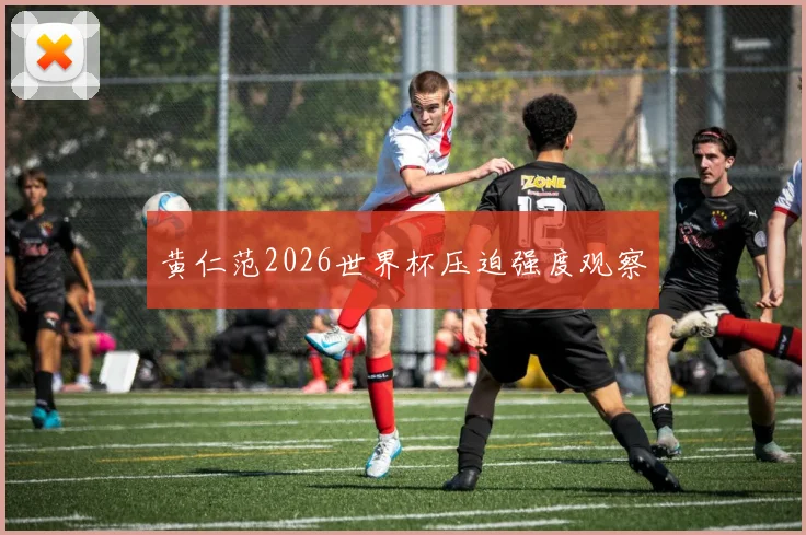 黄仁范2026世界杯压迫强度观察