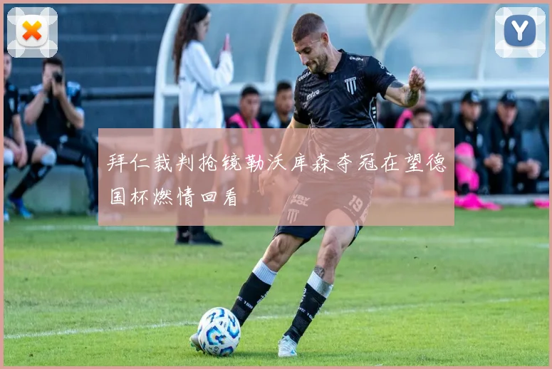 拜仁裁判抢镜勒沃库森夺冠在望德国杯燃情回看