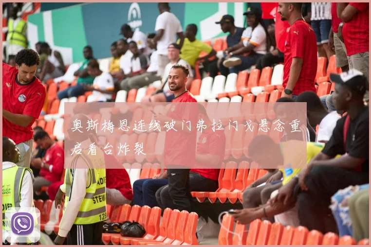 奥斯梅恩连线破门弗拉门戈悬念重启看台炸裂