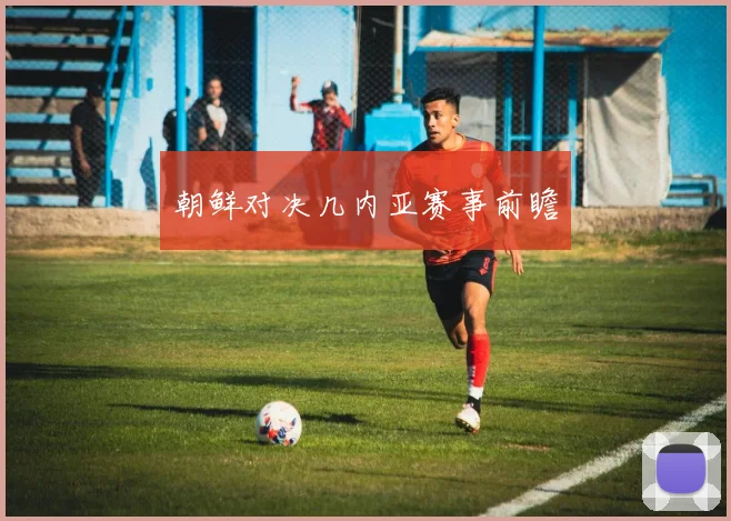 朝鲜对决几内亚赛事前瞻