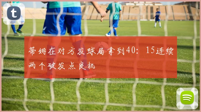蒂姆在对方发球局拿到40：15连续两个破发点良机