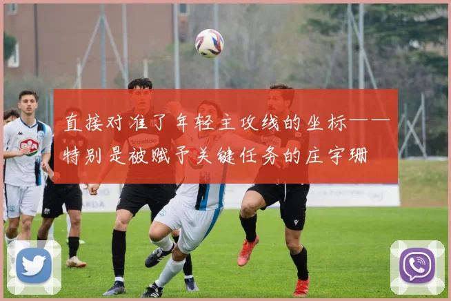 直接对准了年轻主攻线的坐标——特别是被赋予关键任务的庄宇珊