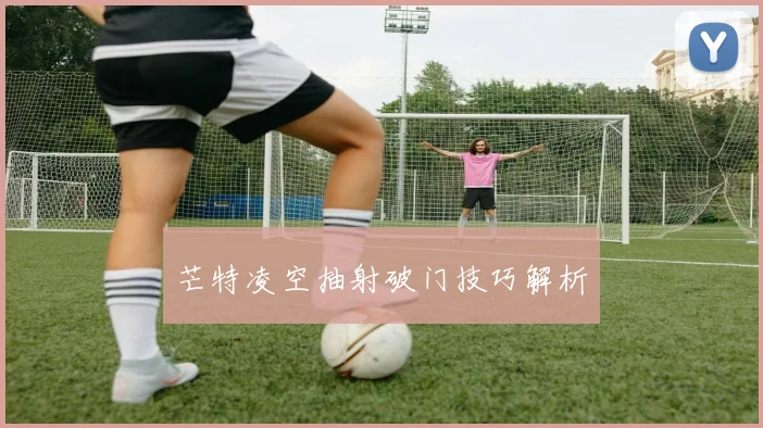 芒特凌空抽射破门技巧解析