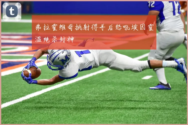 弗拉霍维奇挑射得手后怒吼埃因霍温绝杀封神