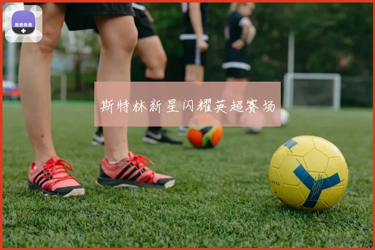斯特林新星闪耀英超赛场