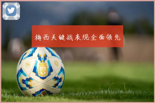 梅西关键战表现全面领先