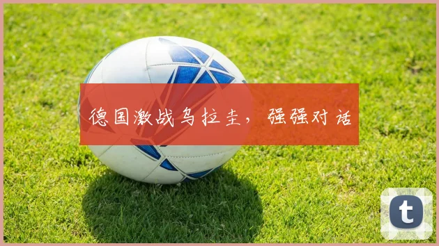 德国激战乌拉圭，强强对话