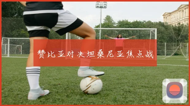 赞比亚对决坦桑尼亚焦点战