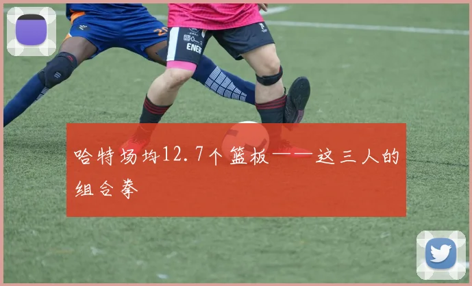 哈特场均12.7个篮板——这三人的组合拳