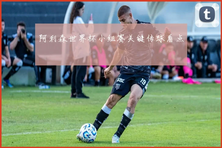 阿利森世界杯小组赛关键传球看点
