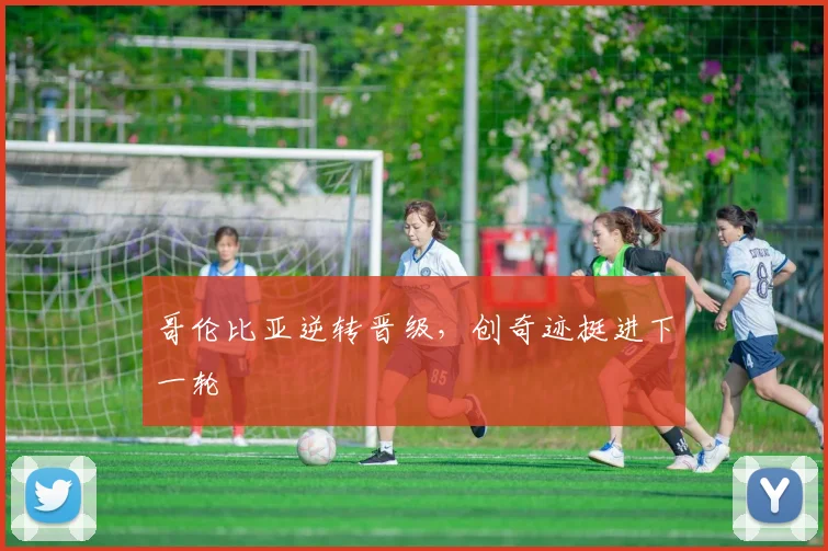 哥伦比亚逆转晋级，创奇迹挺进下一轮