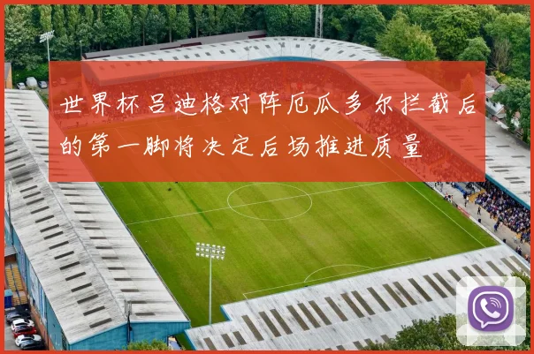 世界杯吕迪格对阵厄瓜多尔拦截后的第一脚将决定后场推进质量