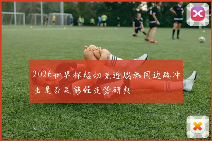 2026世界杯绍切克迎战韩国边路冲击是否足够强走势研判
