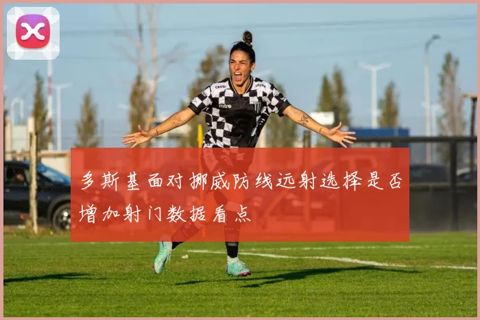 多斯基面对挪威防线远射选择是否增加射门数据看点