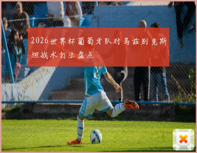 2026世界杯葡萄牙队对乌兹别克斯坦战术打法盘点