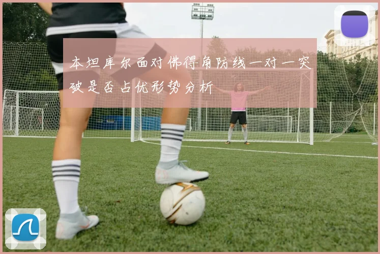 本坦库尔面对佛得角防线一对一突破是否占优形势分析