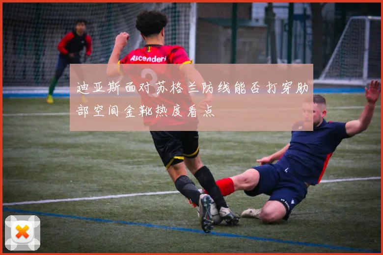 迪亚斯面对苏格兰防线能否打穿肋部空间金靴热度看点