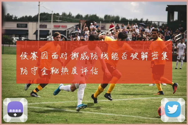 侯赛因面对挪威防线能否破解密集防守金靴热度评估