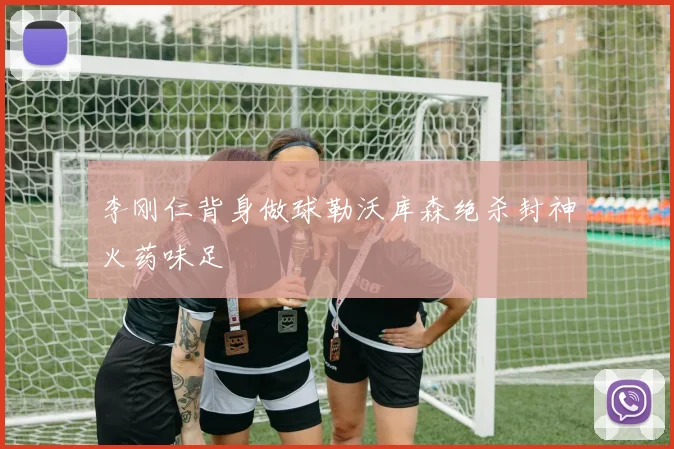 李刚仁背身做球勒沃库森绝杀封神火药味足