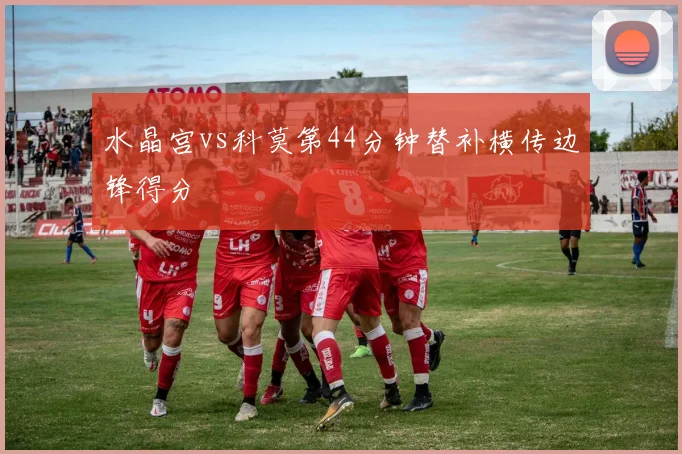 水晶宫vs科莫第44分钟替补横传边锋得分