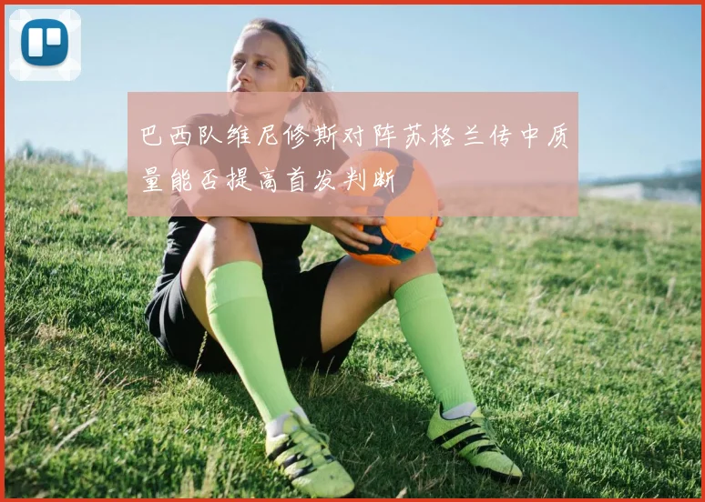 巴西队维尼修斯对阵苏格兰传中质量能否提高首发判断