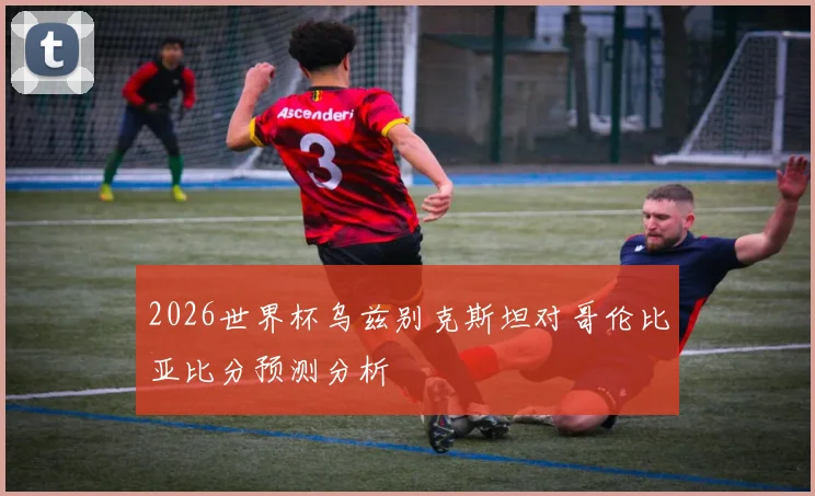 2026世界杯乌兹别克斯坦对哥伦比亚比分预测分析