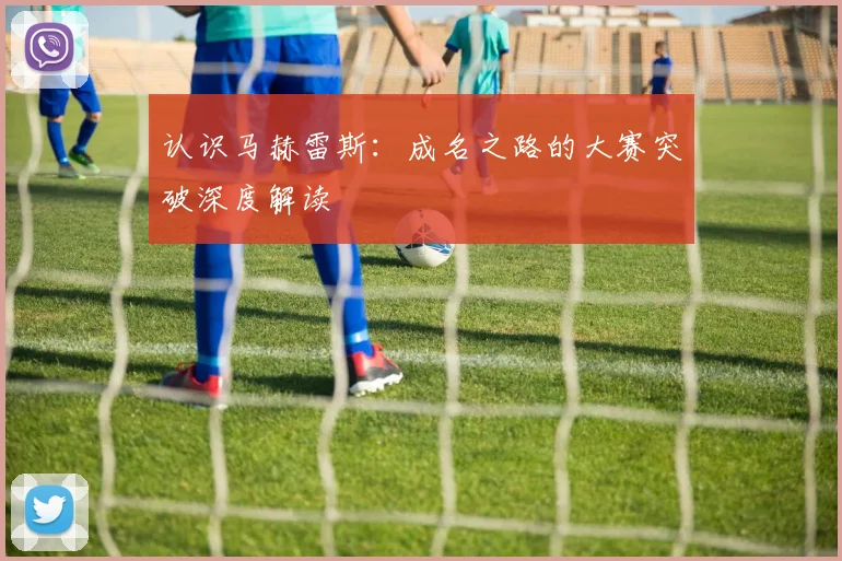 认识马赫雷斯：成名之路的大赛突破深度解读