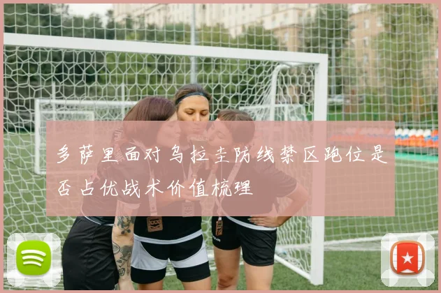 多萨里面对乌拉圭防线禁区跑位是否占优战术价值梳理