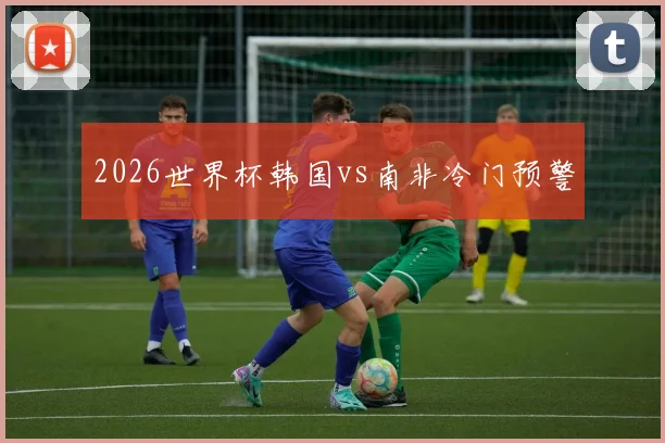 2026世界杯韩国vs南非冷门预警