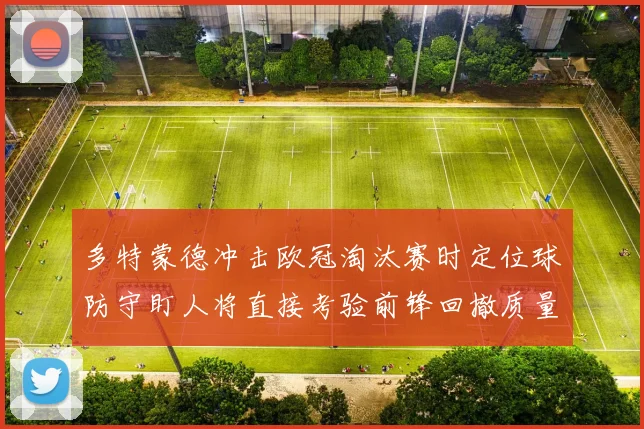 多特蒙德冲击欧冠淘汰赛时定位球防守盯人将直接考验前锋回撤质量