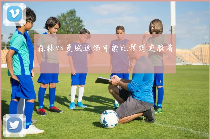 森林vs曼城这场可能比预想更胶着