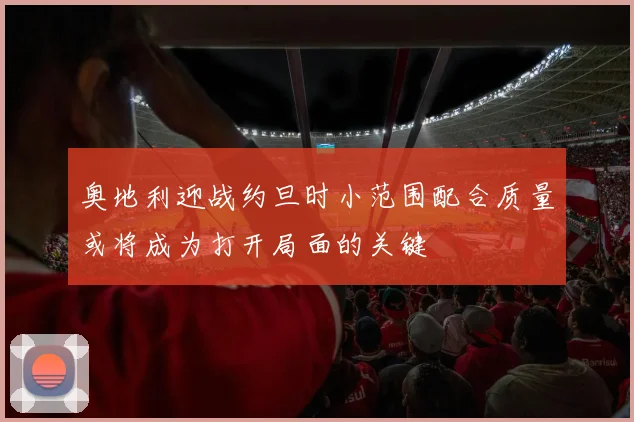 奥地利迎战约旦时小范围配合质量或将成为打开局面的关键