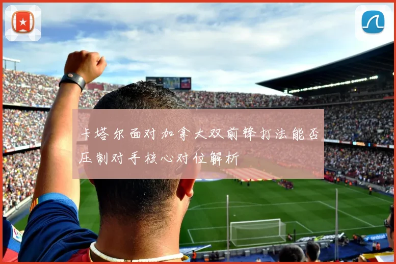 卡塔尔面对加拿大双前锋打法能否压制对手核心对位解析