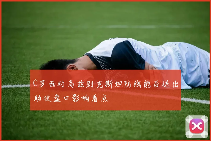 C罗面对乌兹别克斯坦防线能否送出助攻盘口影响看点
