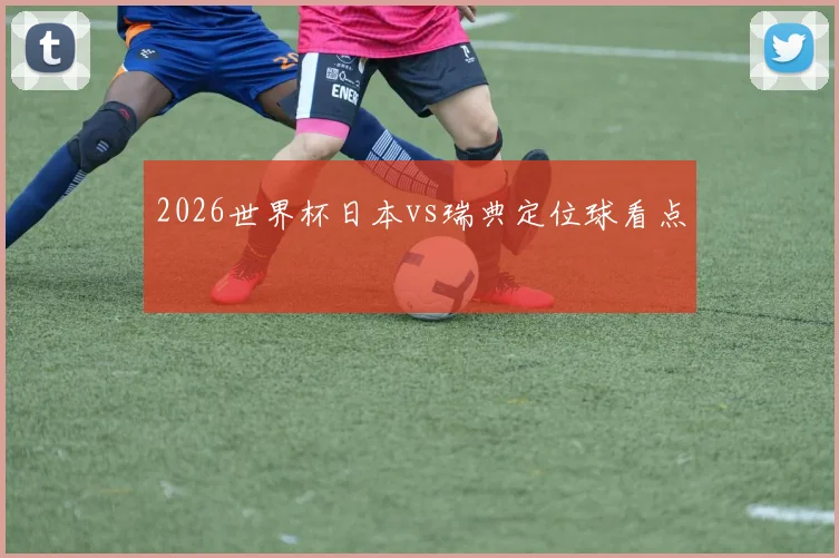 2026世界杯日本vs瑞典定位球看点