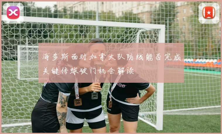 海多斯面对加拿大队防线能否完成关键传球破门机会解读