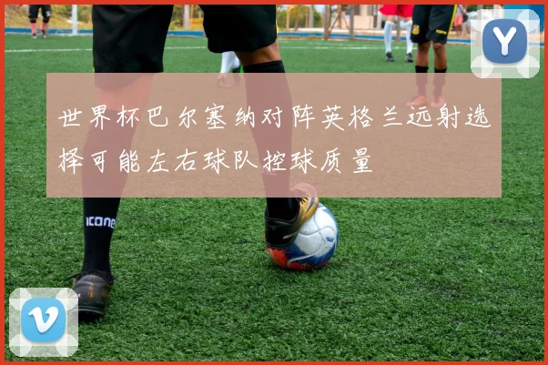 世界杯巴尔塞纳对阵英格兰远射选择可能左右球队控球质量