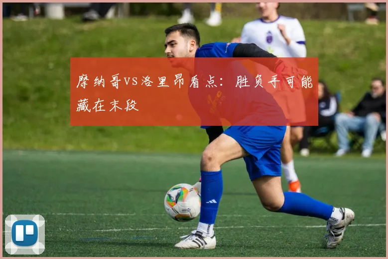 摩纳哥vs洛里昂看点：胜负手可能藏在末段