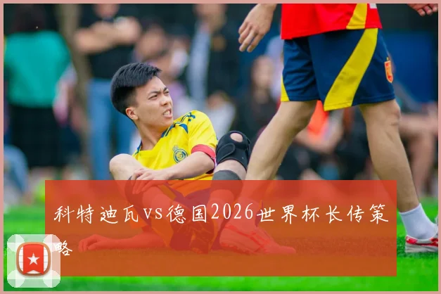 科特迪瓦vs德国2026世界杯长传策略