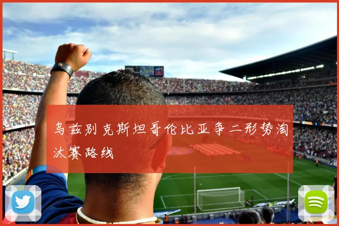 乌兹别克斯坦哥伦比亚争二形势淘汰赛路线