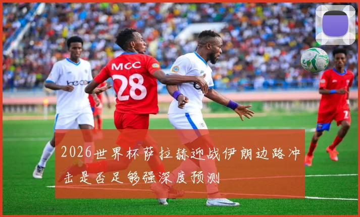 2026世界杯萨拉赫迎战伊朗边路冲击是否足够强深度预测