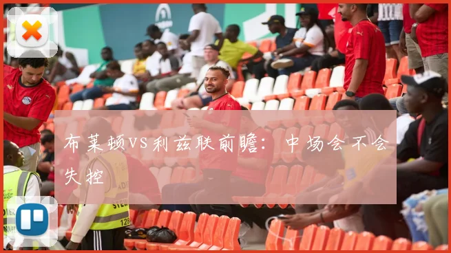 布莱顿vs利兹联前瞻：中场会不会失控