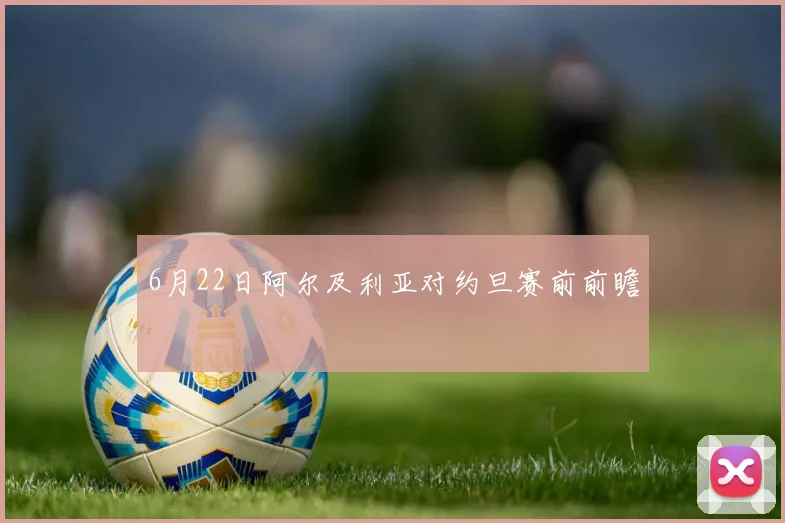 6月22日阿尔及利亚对约旦赛前前瞻