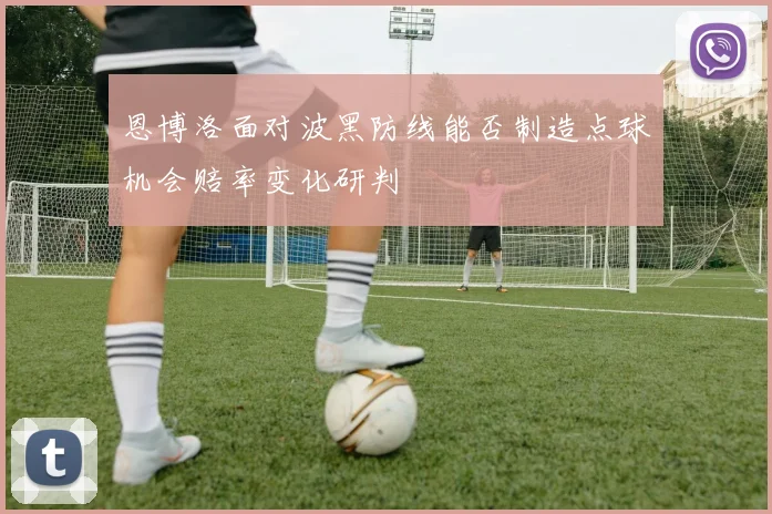 恩博洛面对波黑防线能否制造点球机会赔率变化研判