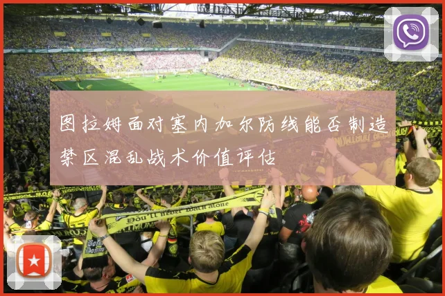 图拉姆面对塞内加尔防线能否制造禁区混乱战术价值评估