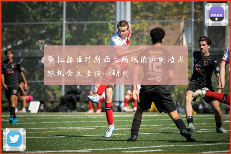 萨拉赫面对新西兰防线能否制造点球机会反击核心研判