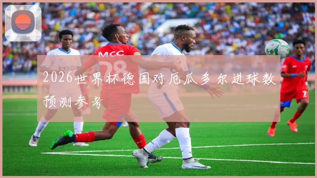2026世界杯德国对厄瓜多尔进球数预测参考