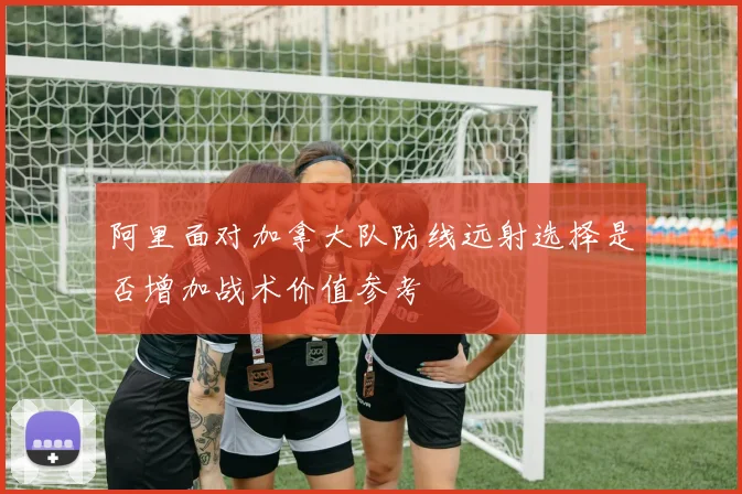 阿里面对加拿大队防线远射选择是否增加战术价值参考