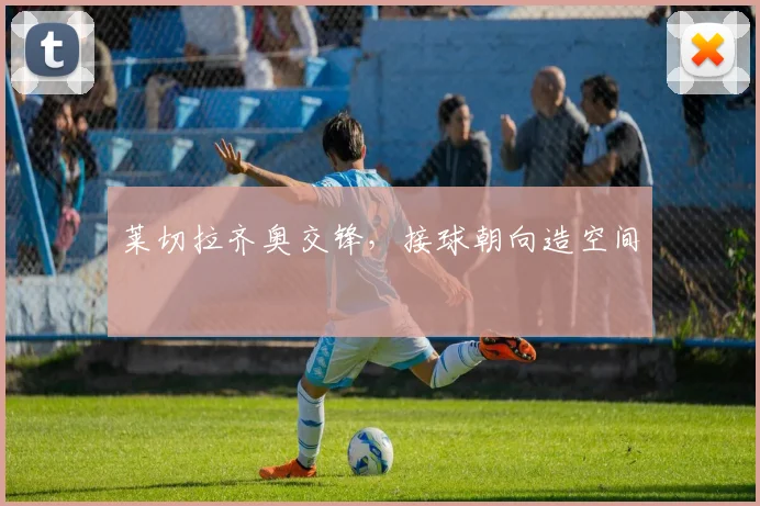 莱切拉齐奥交锋，接球朝向造空间