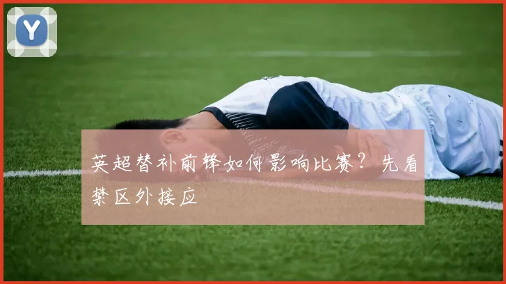 英超替补前锋如何影响比赛？先看禁区外接应
